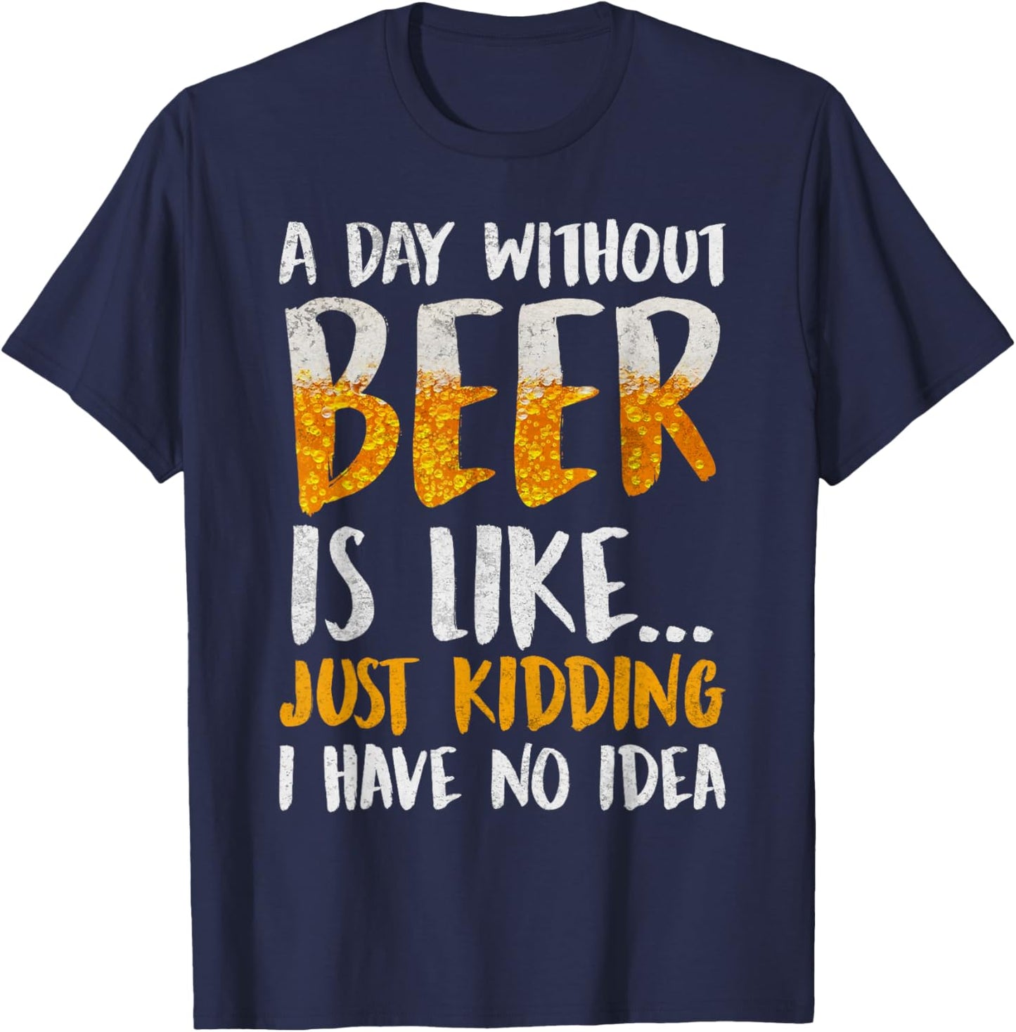 A Day Without Beer Is Like Just Kidding I Have No Idea T-Shirt - T-Shirt | Navy