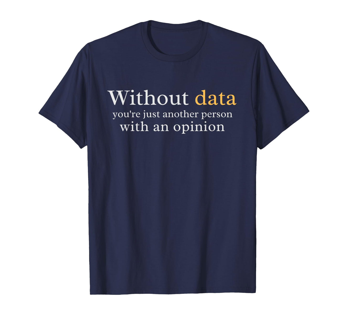 Without Data You're Just Another Person With An Opinion T-Shirt