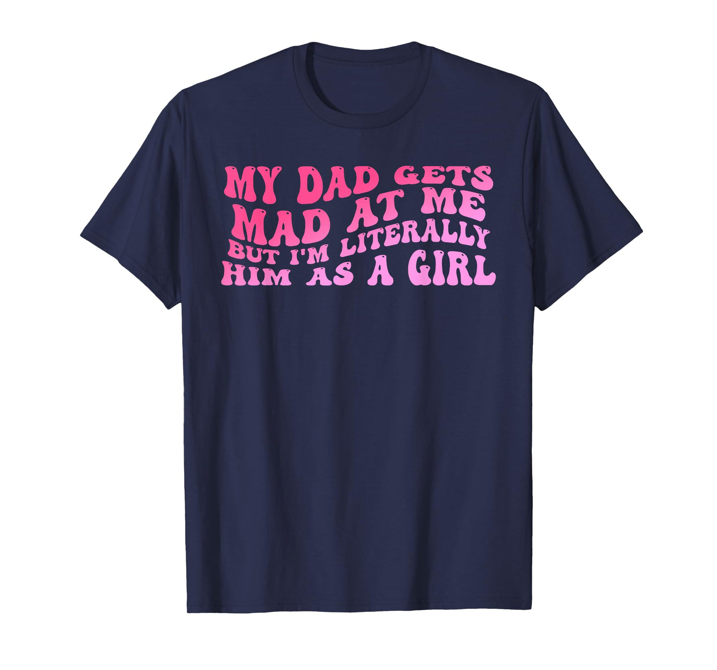 My-Dad Gets Mad at Me But I'm Literally Him As A Girl Quote T-Shirt