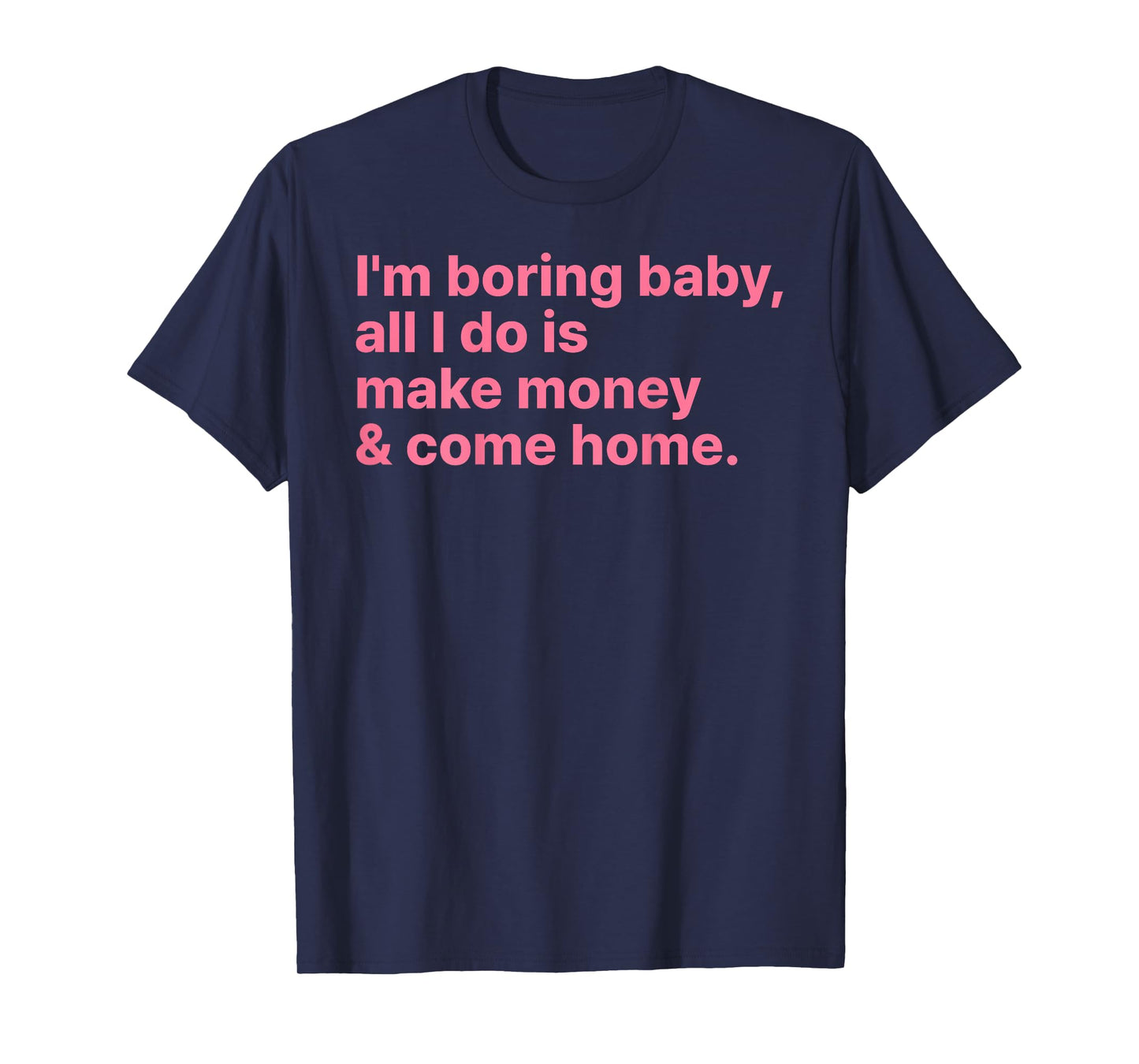 I'm Boring Baby All I Do is Make Money and Come Home ON Back T-Shirt