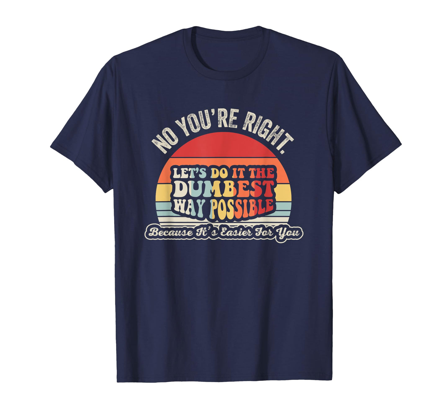 No You're Right Let's Do It The Dumbest Way Possible T-Shirt