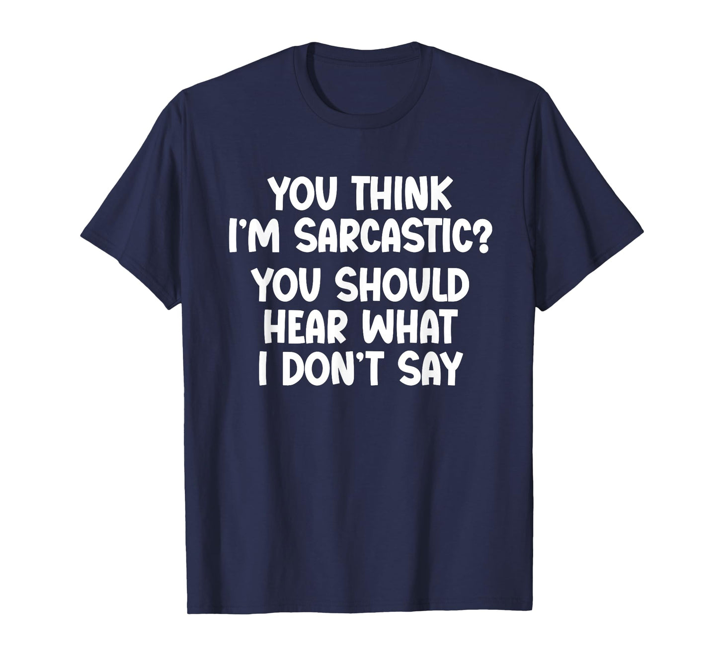 You Think I’m Sarcastic. You Should Hear What I Don’t Say T-Shirt