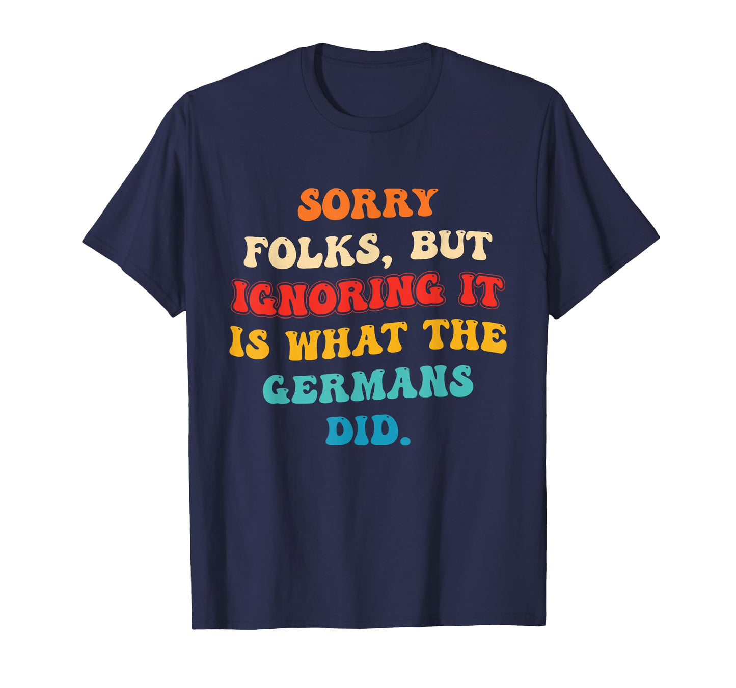 Sorry Folks, But Ignoring It is What The Germans Did T-Shirt