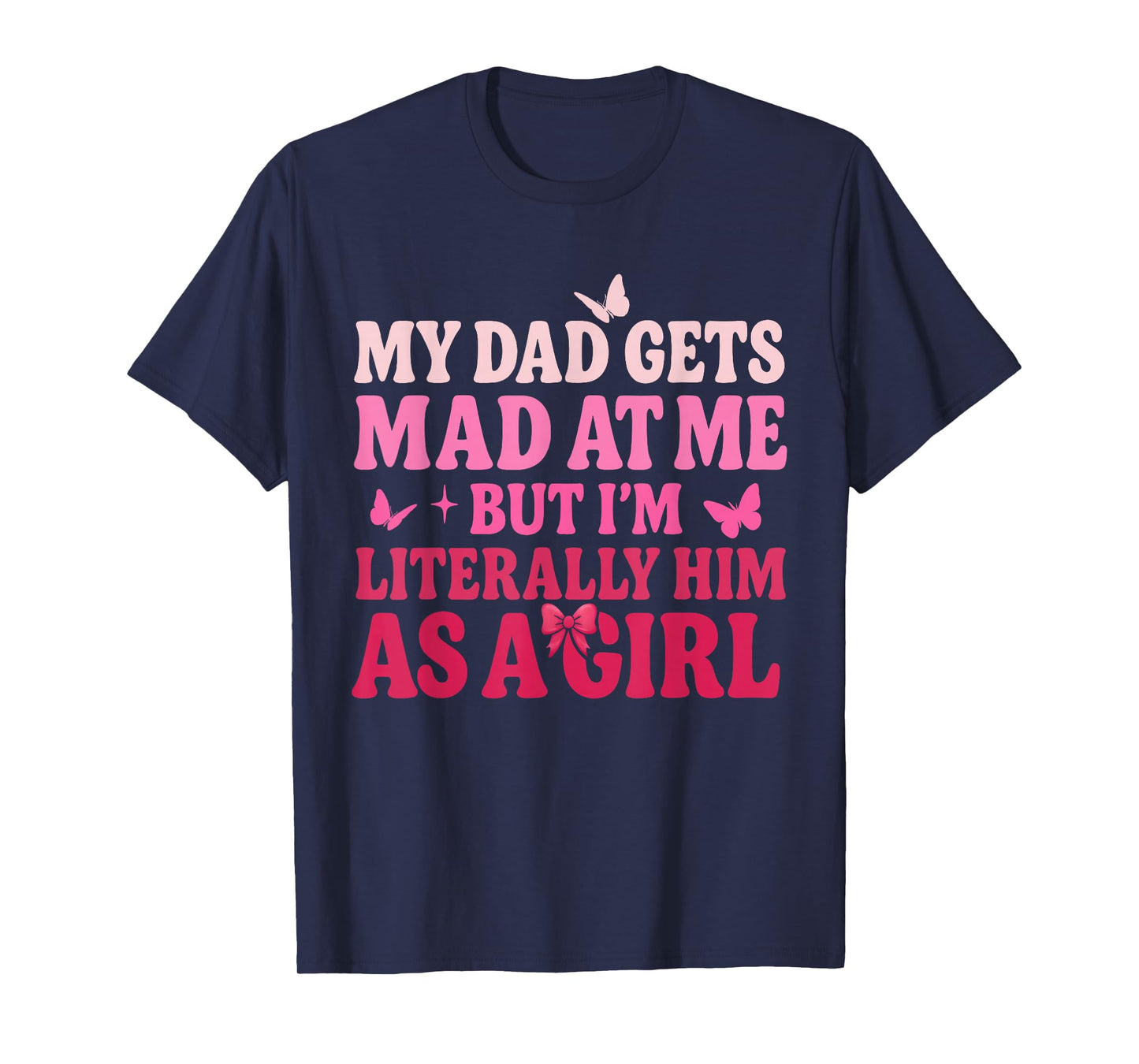 My Dad Gets Mad at Me But I’m Literally Him As A Girl Funny T-Shirt