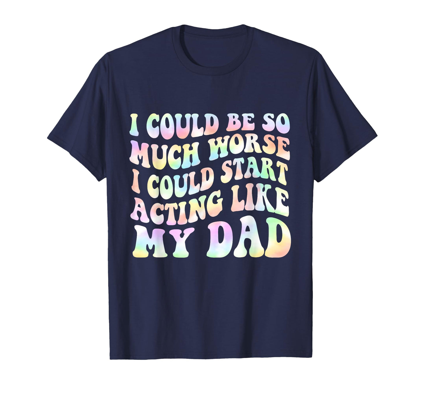 I Could Be So Much Worse I Could Start Acting Like My Dad T-Shirt