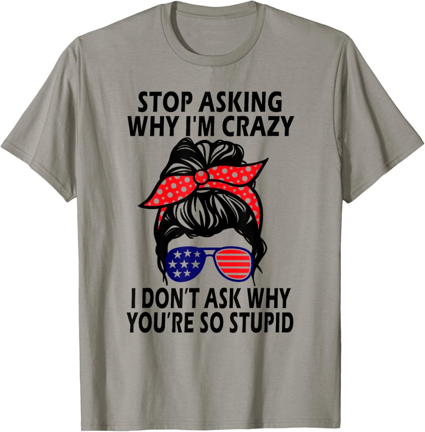 Stop Asking Why I'm Crazy I Don’t Ask Why You’re So Stupid T-Shirt - T-Shirt | Sand