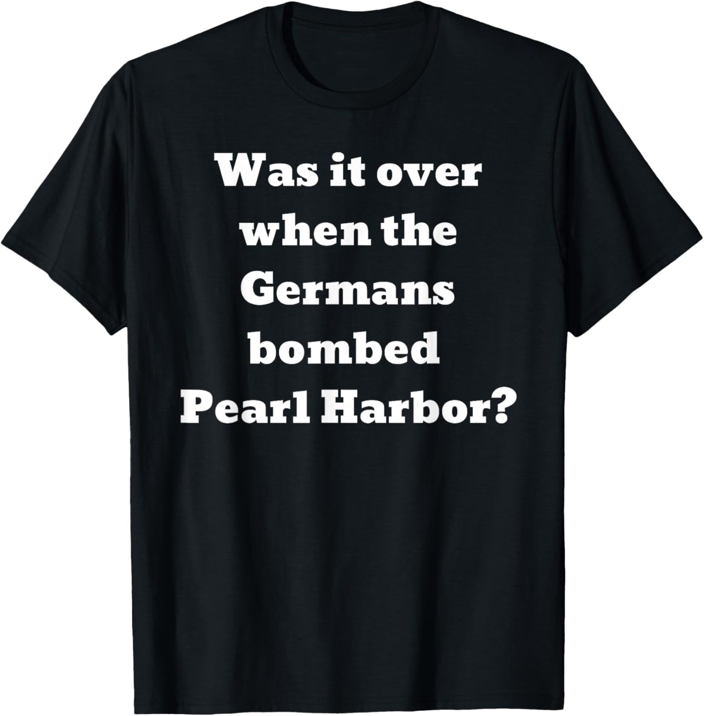 Was it over when the Germans bombed Pearl Harbor? T-Shirt - T-Shirt | Black