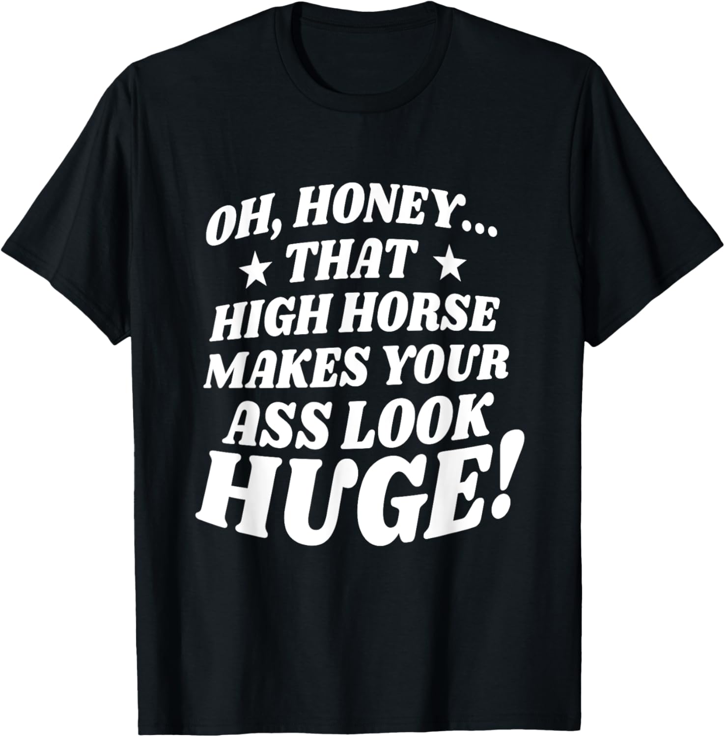 Oh, Honey That High Horse Makes Your Ass Look Huge T-Shirt - T-Shirt | Black