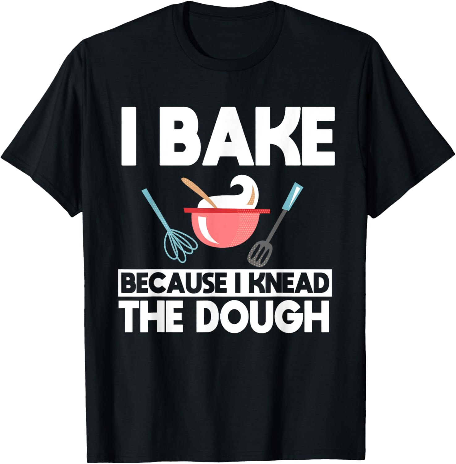 I Bake Because I Knead The Dough Baker Baking T-Shirt - T-Shirt | Black