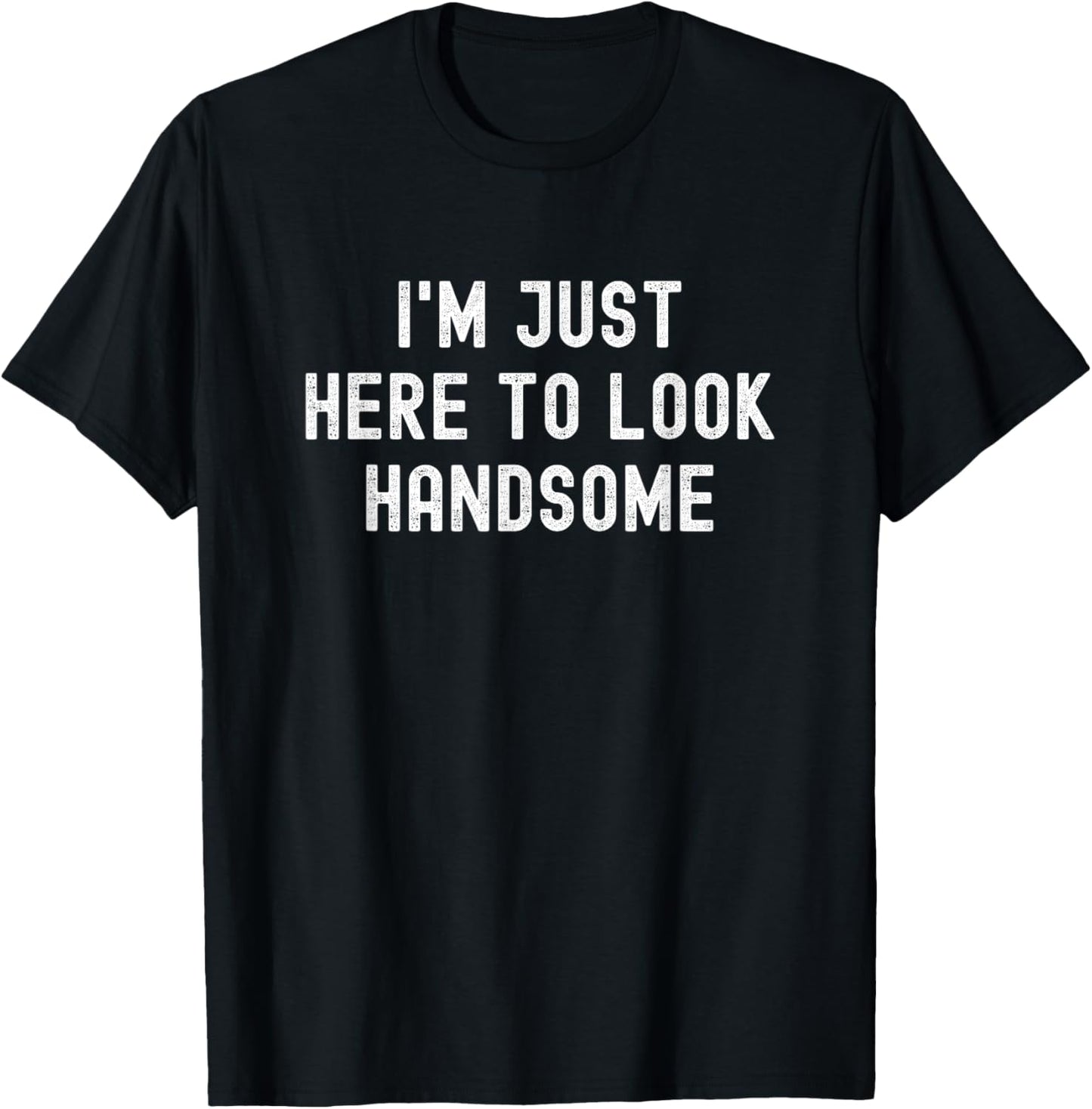I'm Just Here To Look Handsome Funny Sarcastic Good Looking T-Shirt - T-Shirt | Black