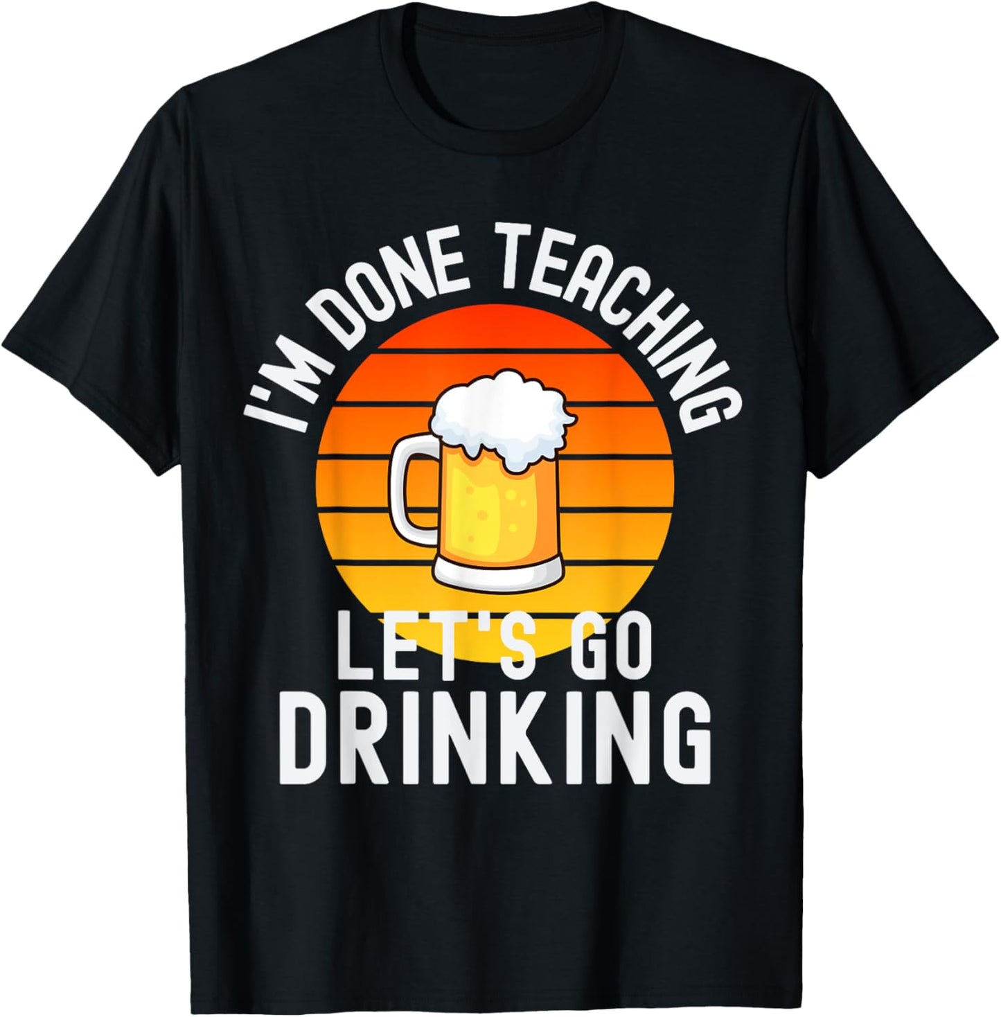I'm Done Teaching Let's Go Drinking - Alcohol Teacher Beer T-Shirt - T-Shirt | Black
