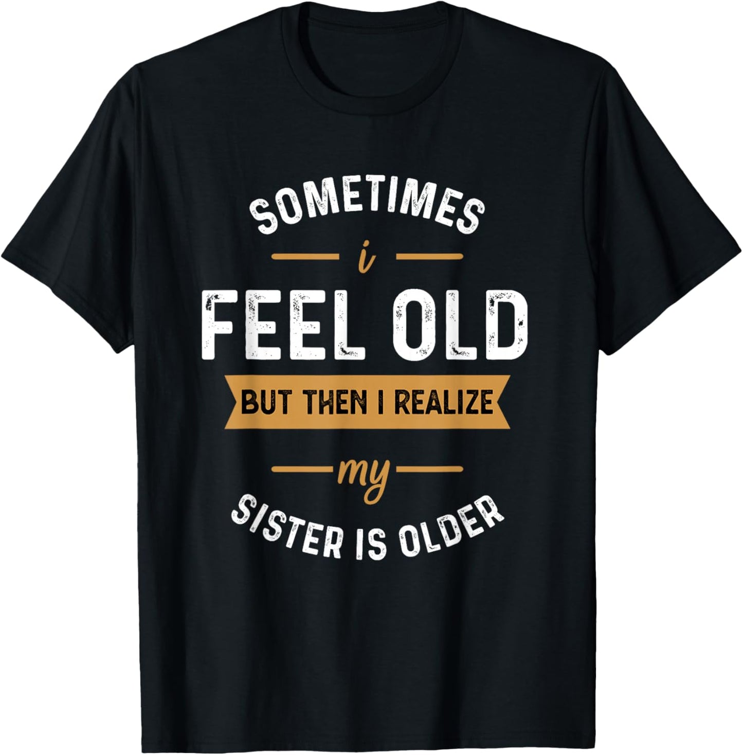 Sometimes I Feel Old but Then I Realize My Sister Is Older T-Shirt - T-Shirt | Black