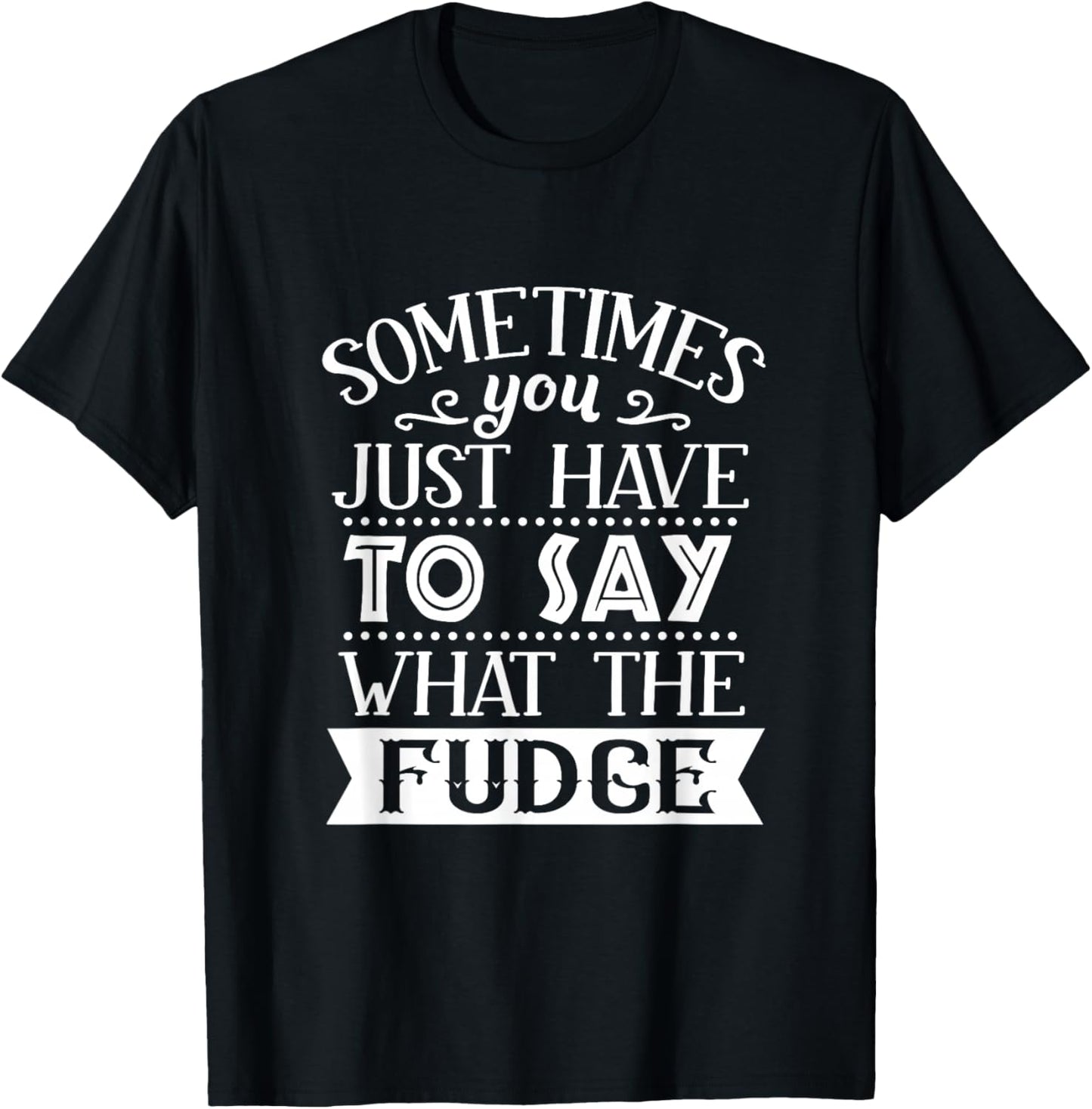 Sometimes You Just Have To Say What The Fudge Funny Sarcasm T-Shirt - T-Shirt | Black