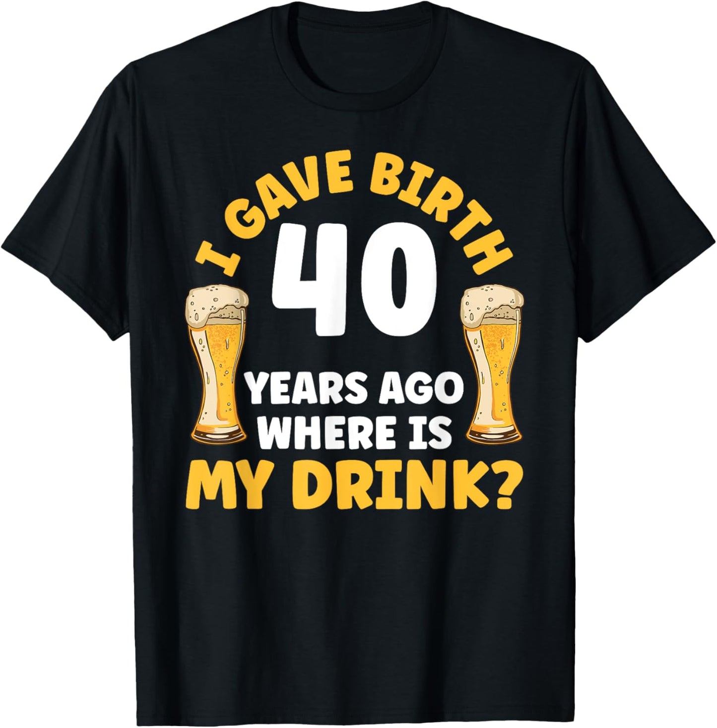 I Gave Birth 40 Years Ago Where Is My Drink Birthday Beer T-Shirt - T-Shirt | Black