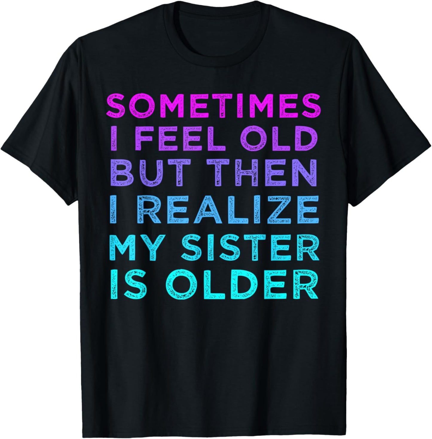 Sometimes I Feel Old but Then I Realize My Sister Is Older T-Shirt - T-Shirt | Black