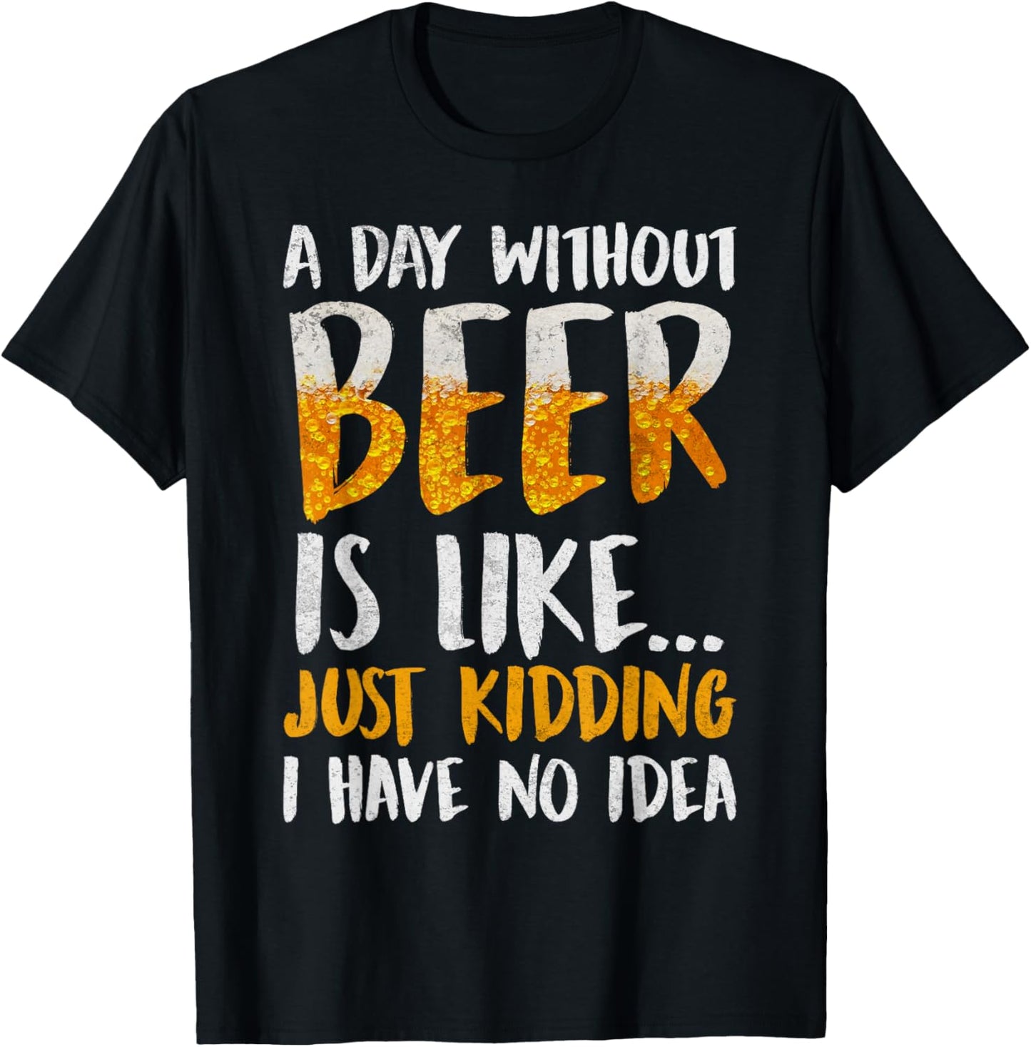 A Day Without Beer Is Like Just Kidding I Have No Idea T-Shirt - T-Shirt | Black
