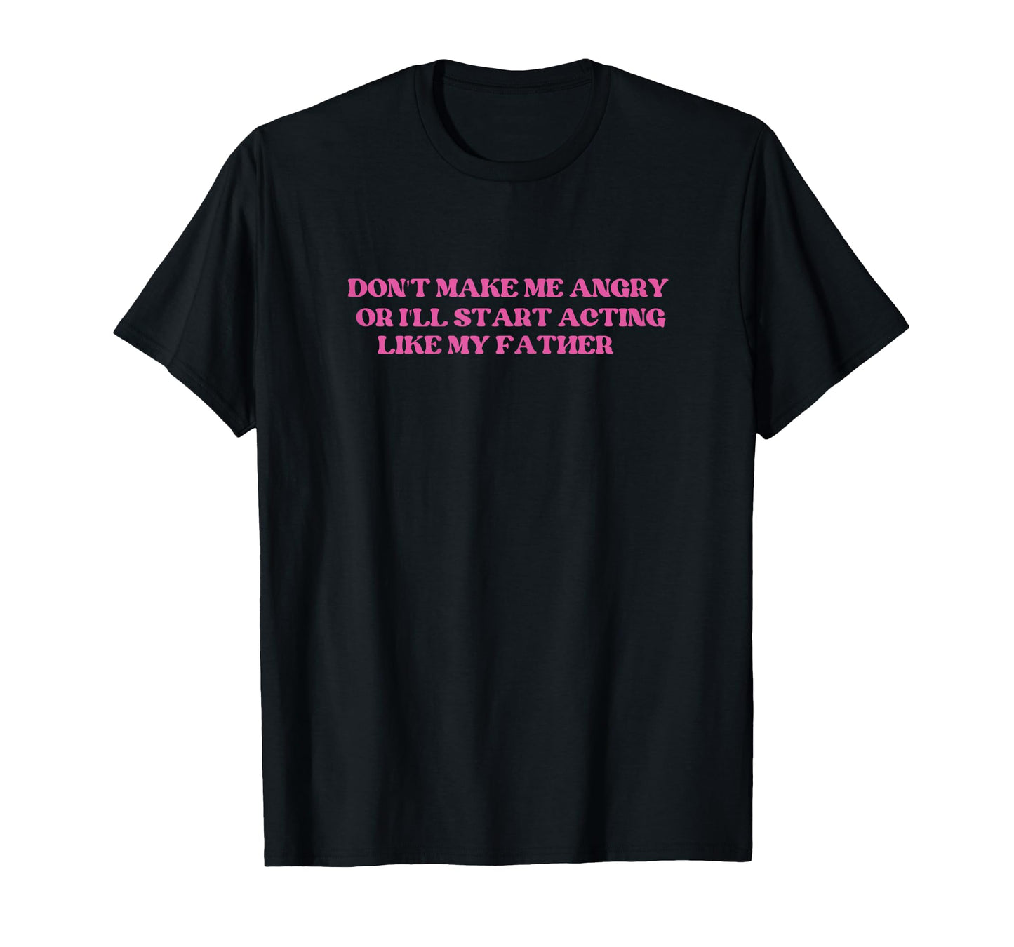 Don't Make Me Angry Or I'll Start Acting Like My father T-Shirt