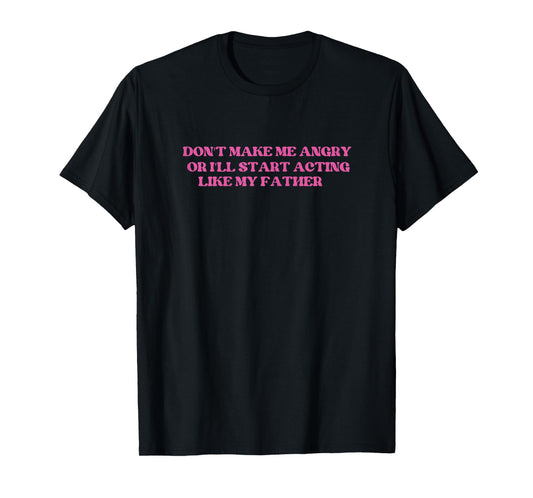 Don't Make Me Angry Or I'll Start Acting Like My father T-Shirt