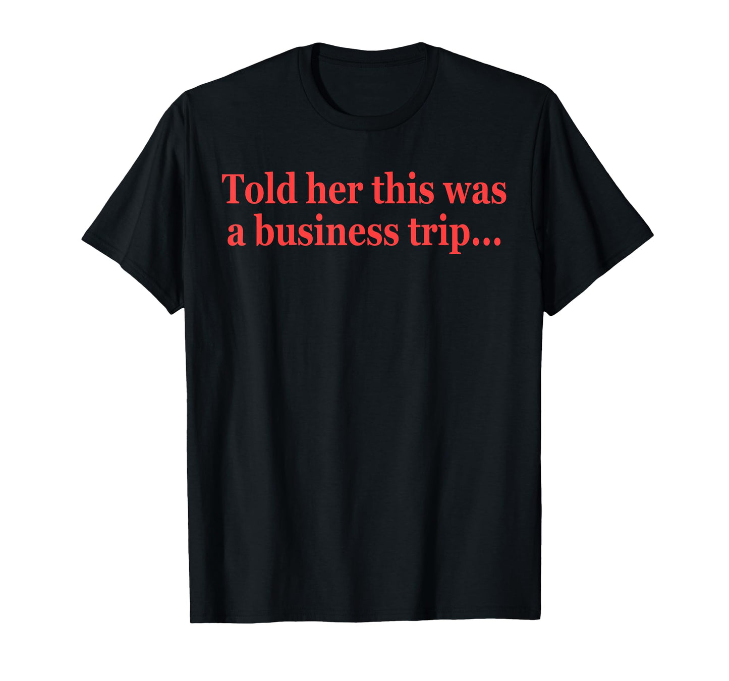 Told Her This Was A Business Trip Funny Quote T-Shirt