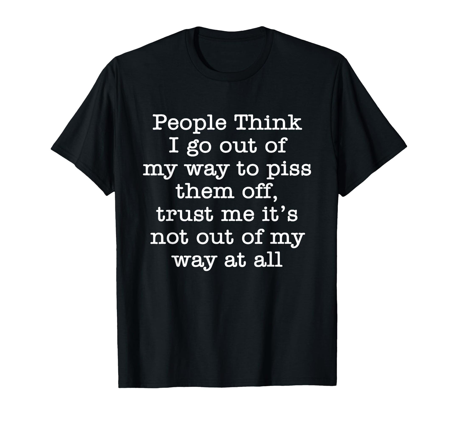 People Think I Go Out Of My Way To Piss Them Off Trust Me T-Shirt