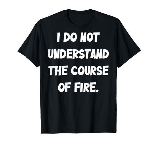 (BACK) I Do Not Understand The Course Of Fire Funny Saying T-Shirt