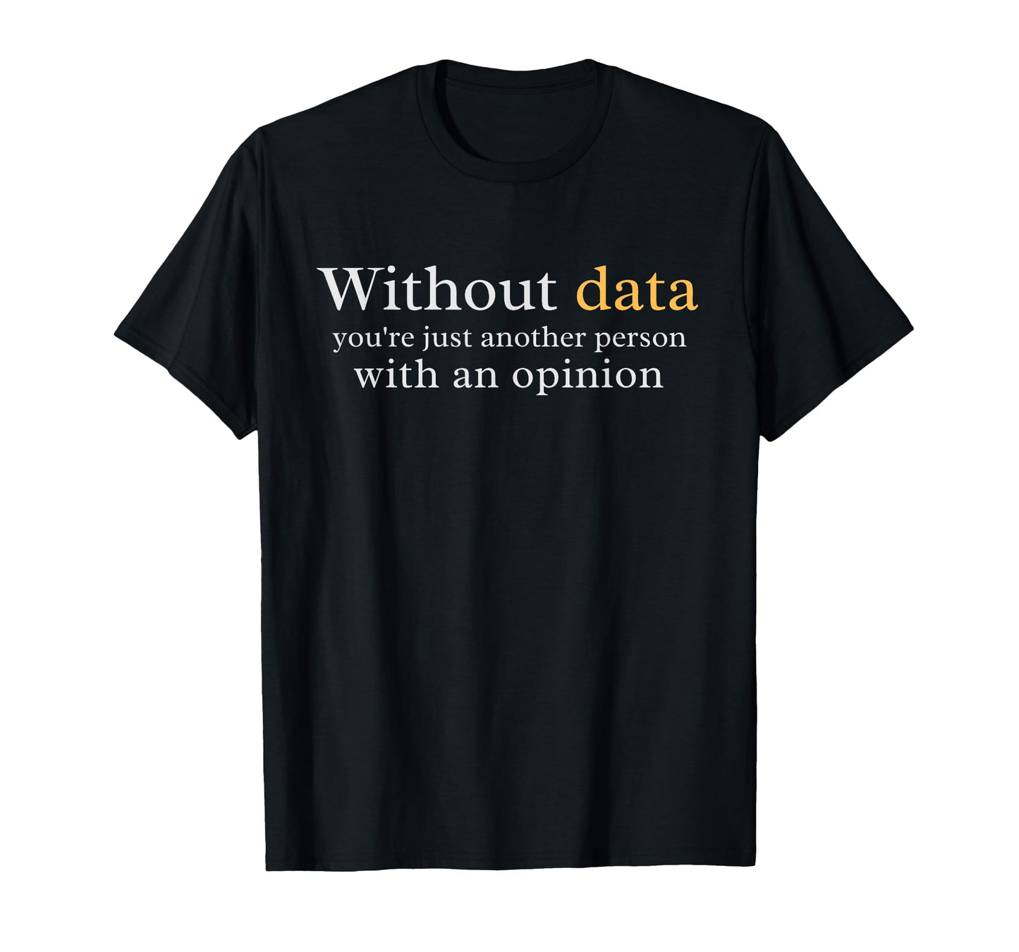 Without Data You're Just Another Person With An Opinion T-Shirt