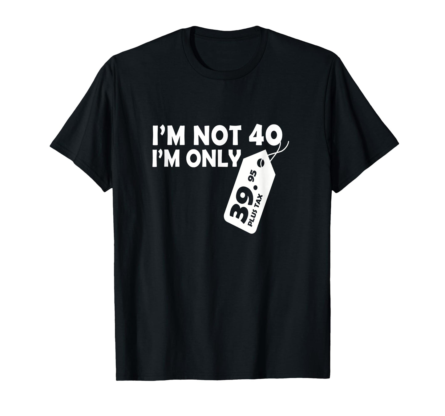 I'M Not 40 I'M Only 39.95 plus tax Fortieth Birthday t-shirt T-Shirt