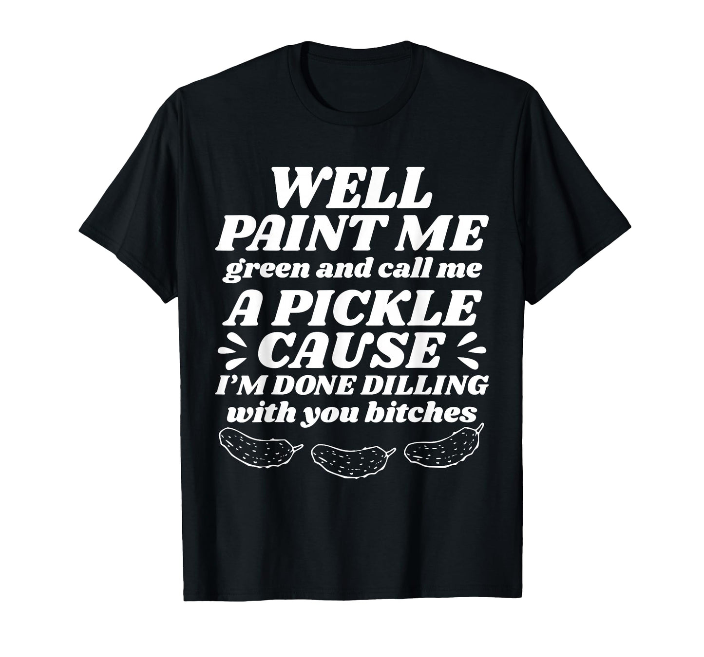 Well Paint Me Green Call Me A Pickle Cause I’m Done Dilling T-Shirt