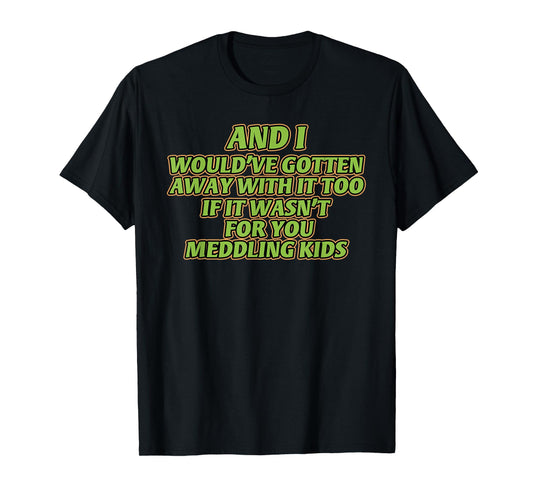 AND I WOULD'VE GOTTEN AWAY WITH IT TOO IF IT funny design T-Shirt