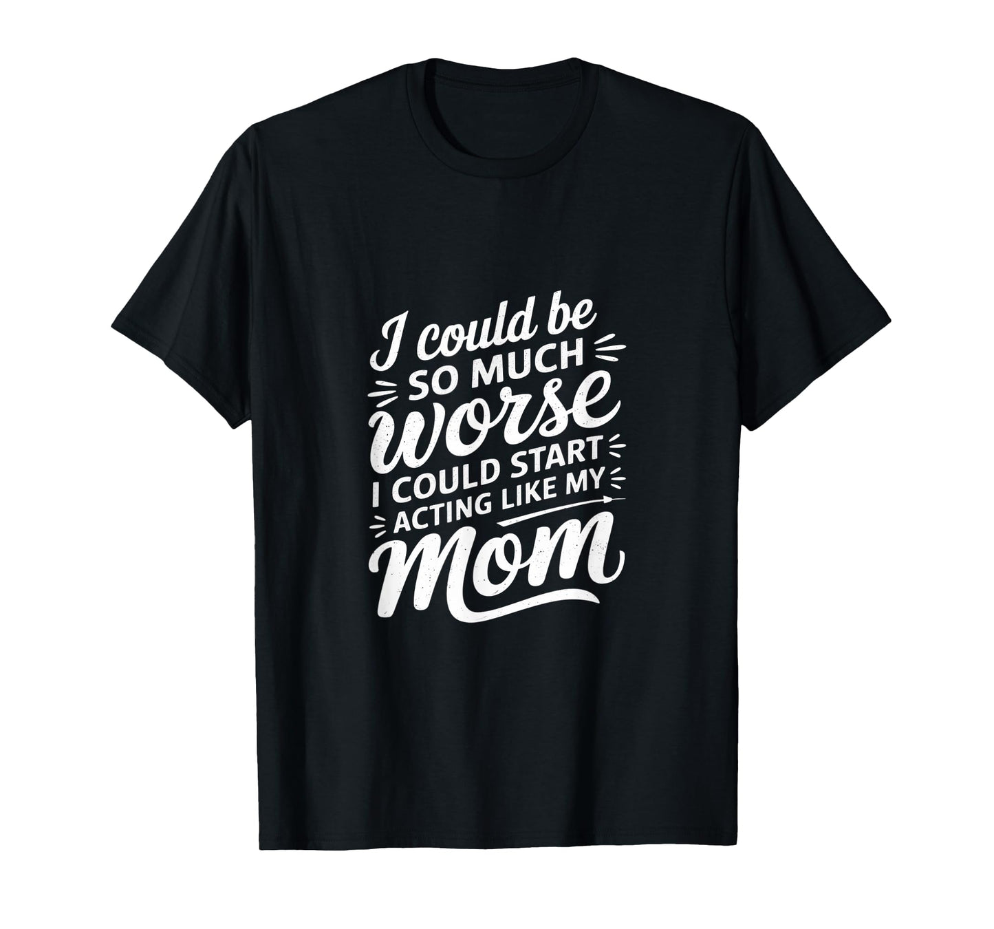 I Could Be So Much Worse I Could Act Like My Mom |---- T-Shirt