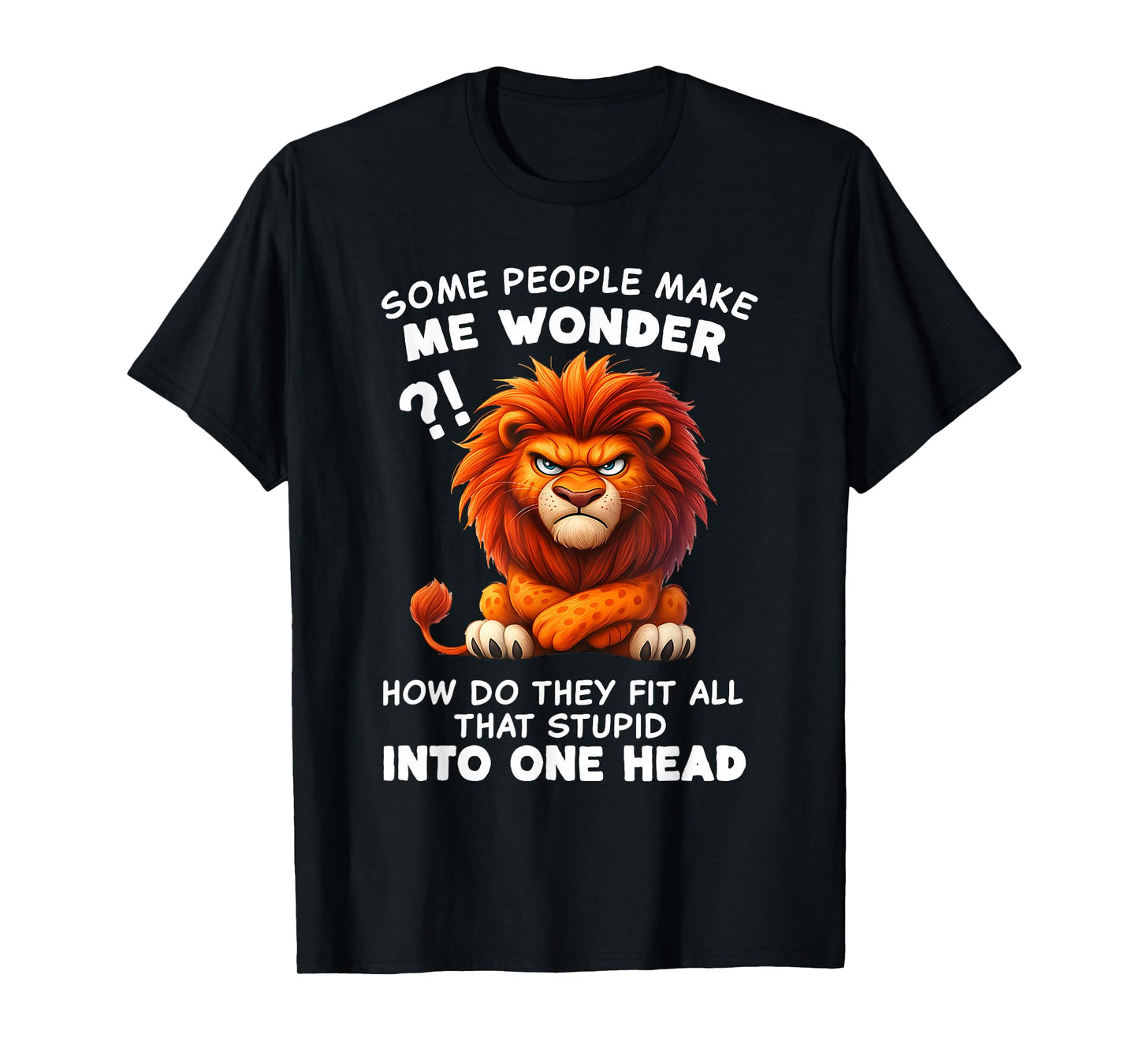 Some People Make Me Wonder How Do They Fit All That Stupid T-Shirt