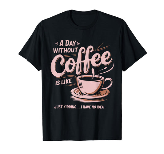 A Day Without Coffee Is Like Just Kidding I Have No Idea T-Shirt
